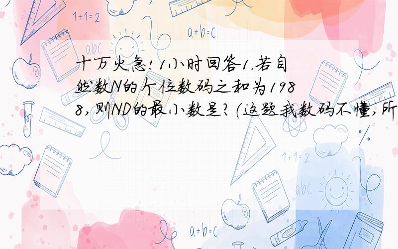 十万火急!1小时回答1.若自然数N的个位数码之和为1988,则ND的最小数是?（这题我数码不懂,所以不好算,个位把过程写