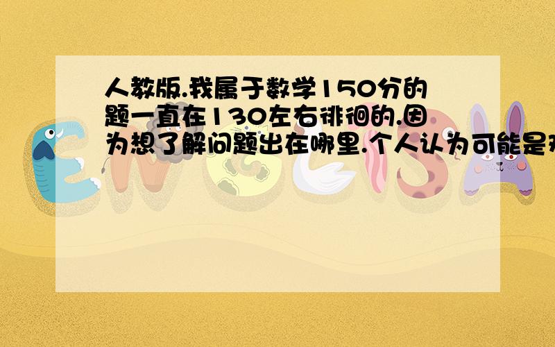 人教版.我属于数学150分的题一直在130左右徘徊的.因为想了解问题出在哪里.个人认为可能是难题做少了.导致最后几道题目