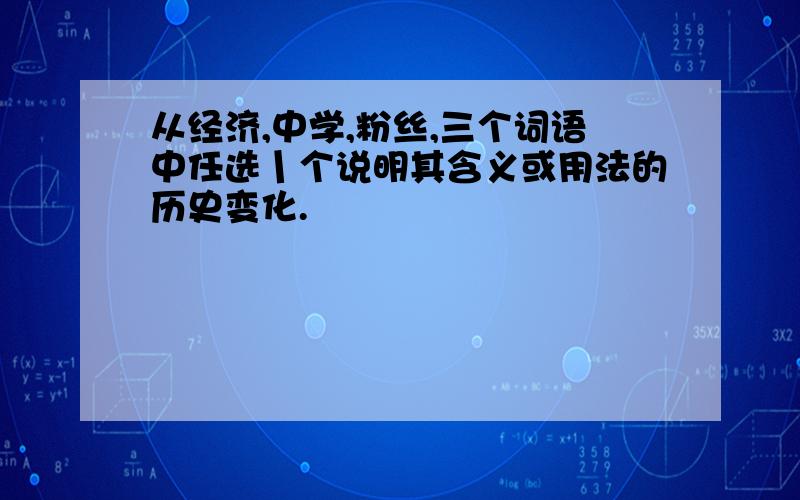 从经济,中学,粉丝,三个词语中任选丨个说明其含义或用法的历史变化.