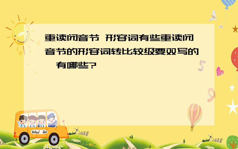 重读闭音节 形容词有些重读闭音节的形容词转比较级要双写的、有哪些?