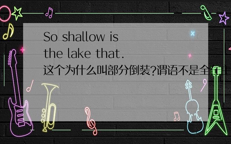 So shallow is the lake that.这个为什么叫部分倒装?谓语不是全在主语前吗?