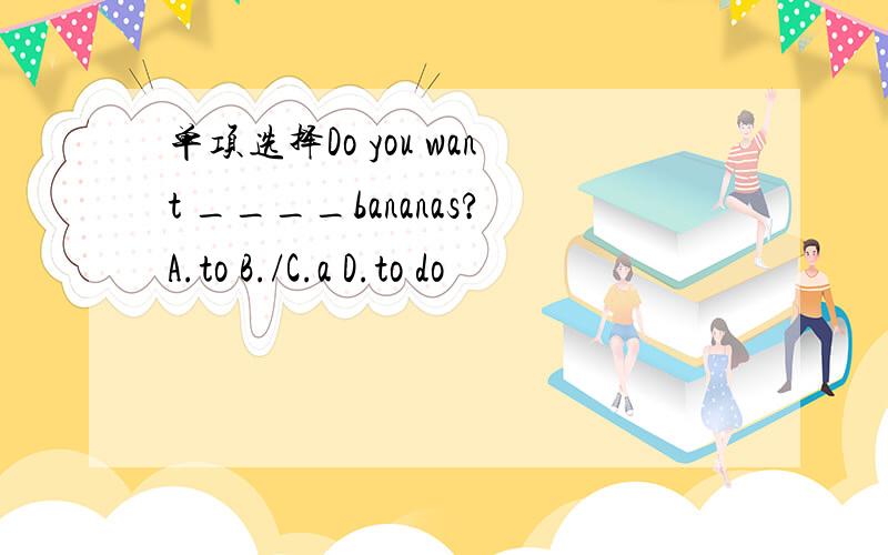 单项选择Do you want ____bananas?A.to B./C.a D.to do