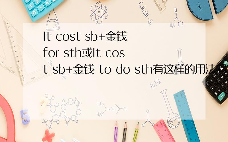 It cost sb+金钱 for sth或It cost sb+金钱 to do sth有这样的用法吗