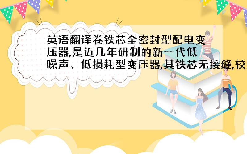 英语翻译卷铁芯全密封型配电变压器,是近几年研制的新一代低噪声、低损耗型变压器,其铁芯无接缝,较大的减少了空载损耗及空载电