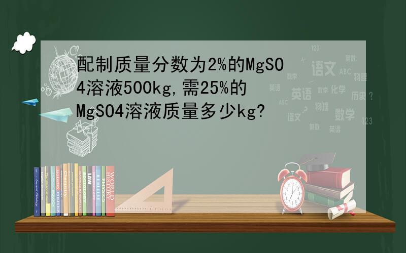 配制质量分数为2%的MgSO4溶液500kg,需25%的MgSO4溶液质量多少kg?