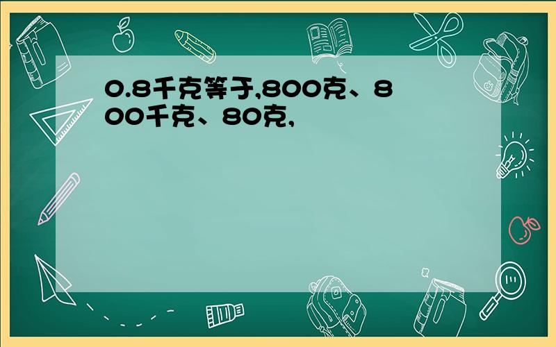 0.8千克等于,800克、800千克、80克,