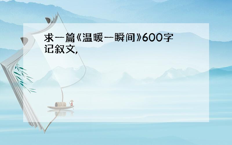 求一篇《温暖一瞬间》600字记叙文,