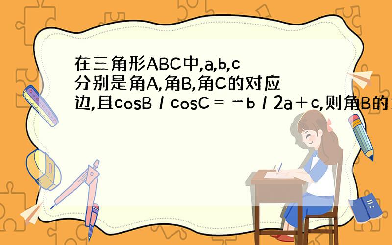 在三角形ABC中,a,b,c分别是角A,角B,角C的对应边,且cosB／cosC＝－b／2a＋c,则角B的大小.