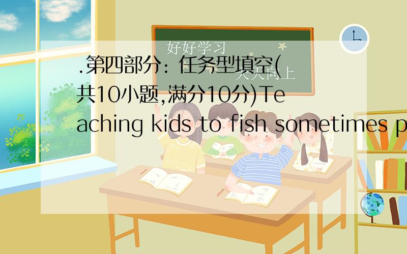 .第四部分: 任务型填空( 共10小题,满分10分)Teaching kids to fish sometimes pu