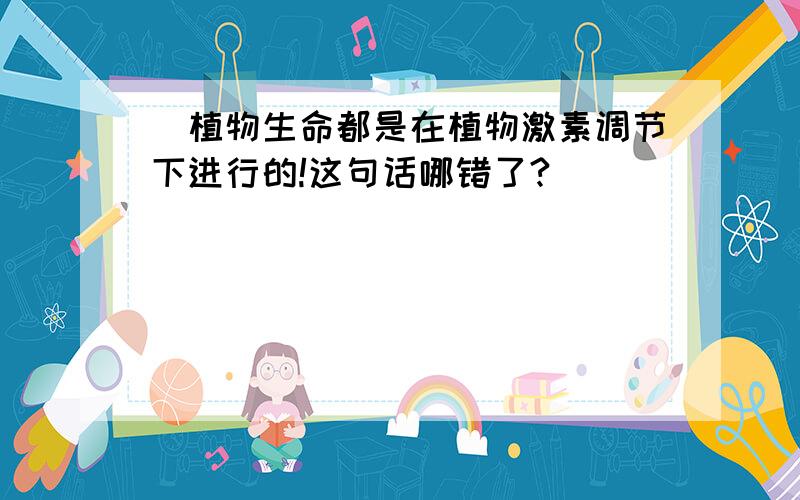 `植物生命都是在植物激素调节下进行的!这句话哪错了?