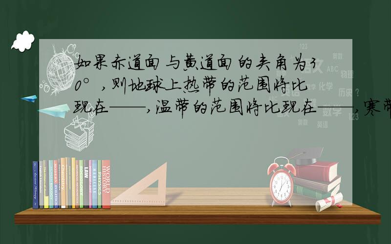 如果赤道面与黄道面的夹角为30°,则地球上热带的范围将比现在——,温带的范围将比现在——,寒带的范围将