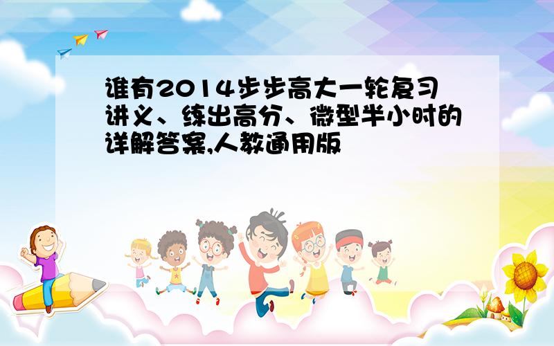 谁有2014步步高大一轮复习讲义、练出高分、微型半小时的详解答案,人教通用版