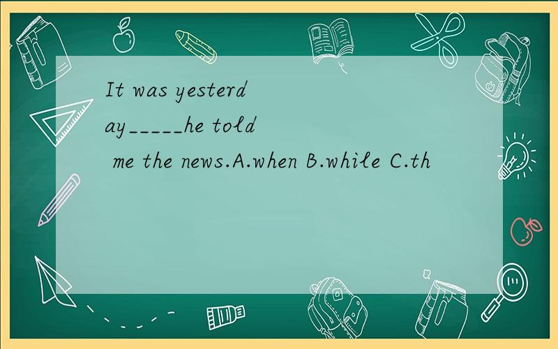 It was yesterday_____he told me the news.A.when B.while C.th