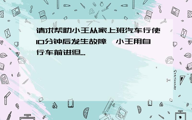 请求帮助小王从家上班汽车行使10分钟后发生故障,小王用自行车前进但...