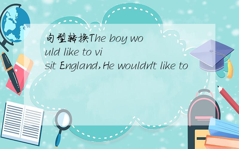 句型转换The boy would like to visit England,He wouldn't like to