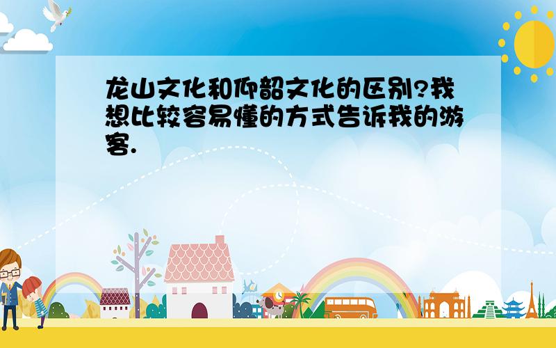 龙山文化和仰韶文化的区别?我想比较容易懂的方式告诉我的游客.