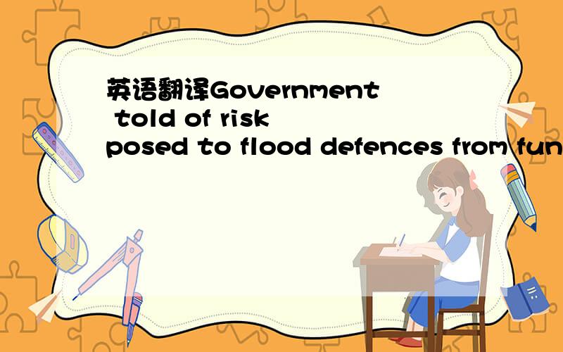 英语翻译Government told of risk posed to flood defences from fun