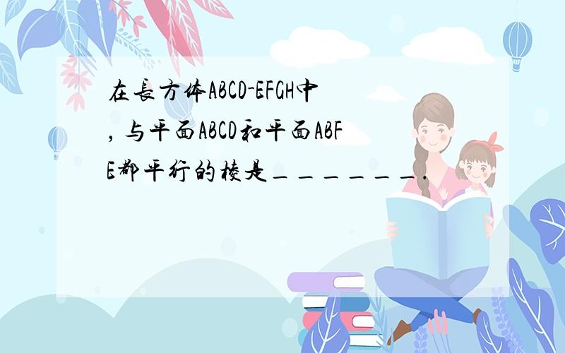 在长方体ABCD-EFGH中，与平面ABCD和平面ABFE都平行的棱是______．