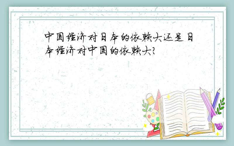 中国经济对日本的依赖大还是日本经济对中国的依赖大?