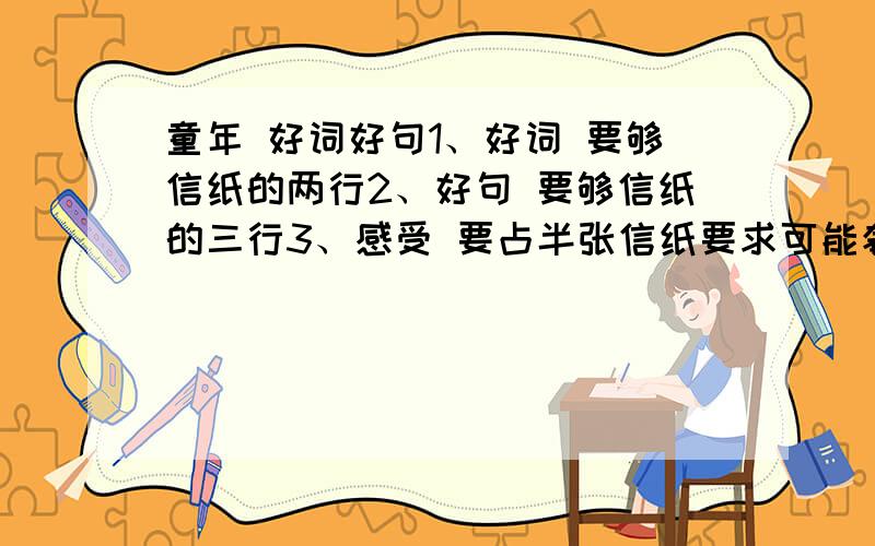 童年 好词好句1、好词 要够信纸的两行2、好句 要够信纸的三行3、感受 要占半张信纸要求可能奢侈点…………感受可以不写