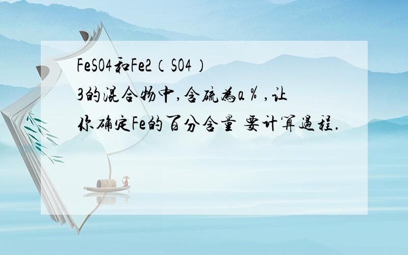 FeSO4和Fe2（SO4）3的混合物中,含硫为a％,让你确定Fe的百分含量 要计算过程.