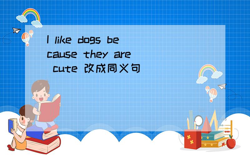 I like dogs because they are cute 改成同义句