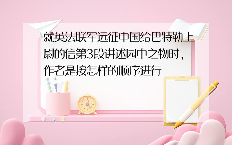 就英法联军远征中国给巴特勒上尉的信第3段讲述园中之物时,作者是按怎样的顺序进行