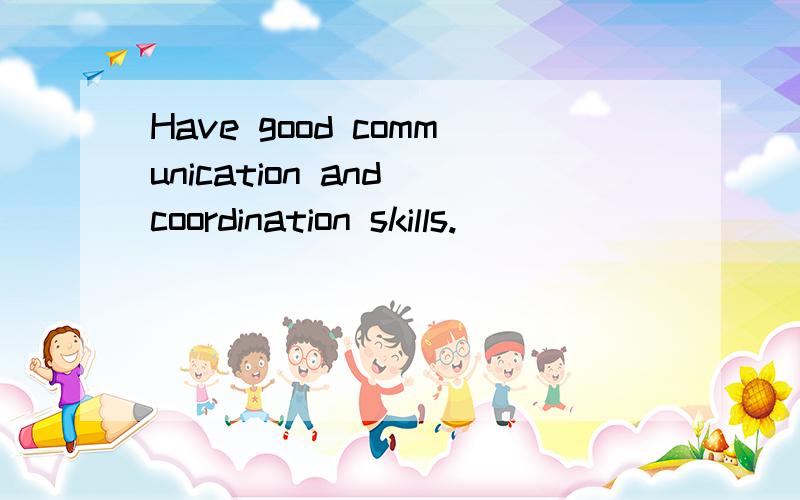 Have good communication and coordination skills.