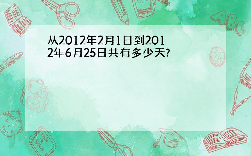 从2012年2月1日到2012年6月25日共有多少天?