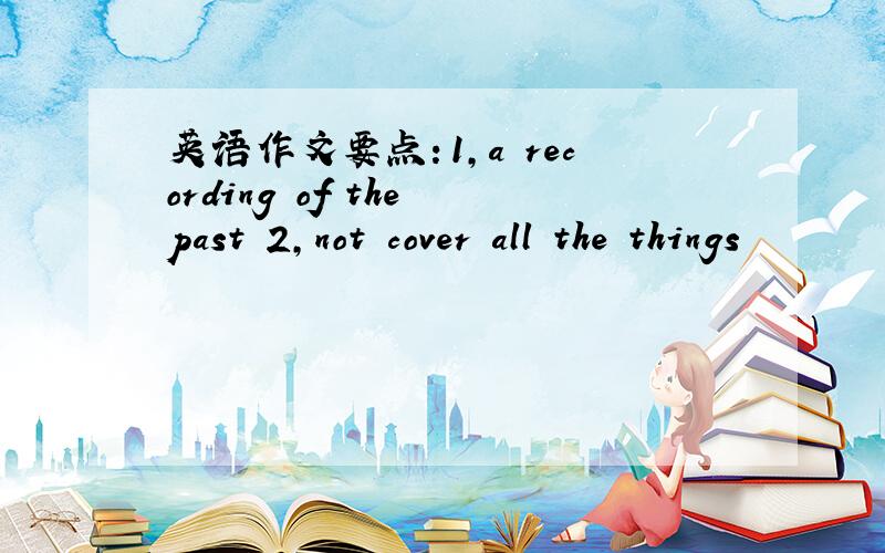 英语作文要点：1,a recording of the past 2,not cover all the things