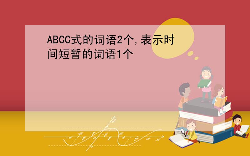 ABCC式的词语2个,表示时间短暂的词语1个