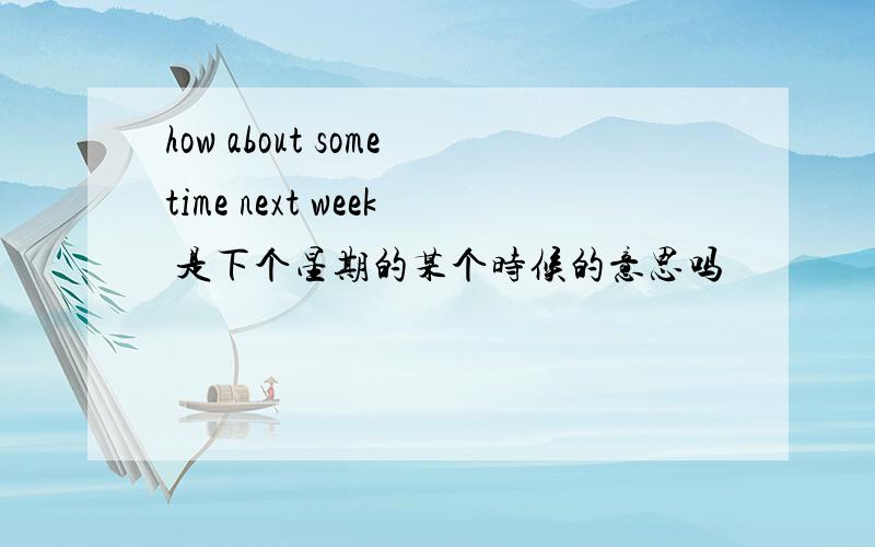 how about sometime next week 是下个星期的某个时候的意思吗