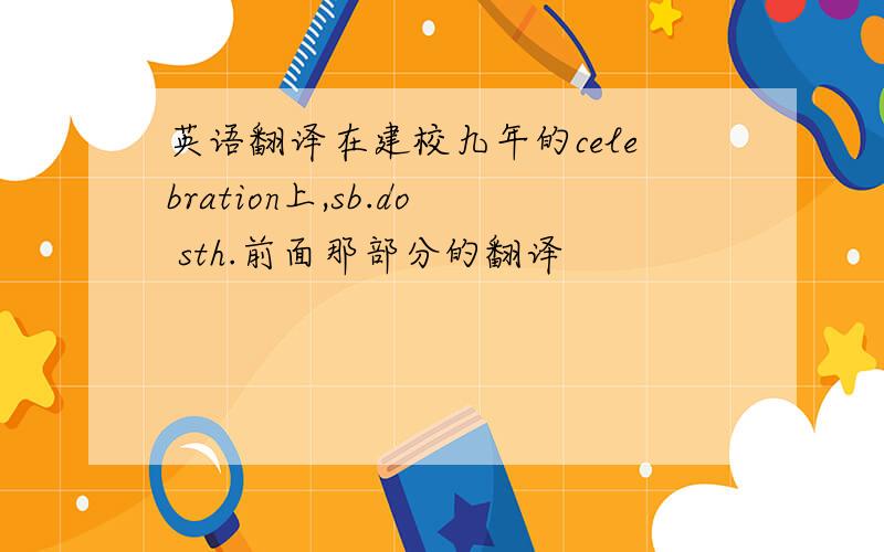 英语翻译在建校九年的celebration上,sb.do sth.前面那部分的翻译