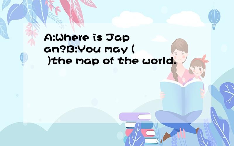 A:Where is Japan?B:You may ( )the map of the world.