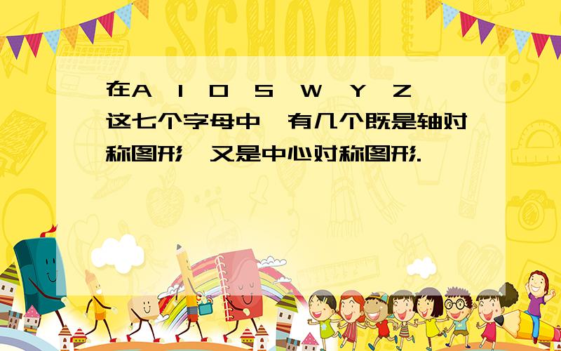 在A,I,O,S,W,Y,Z这七个字母中,有几个既是轴对称图形,又是中心对称图形.