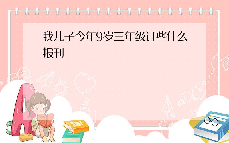 我儿子今年9岁三年级订些什么报刊