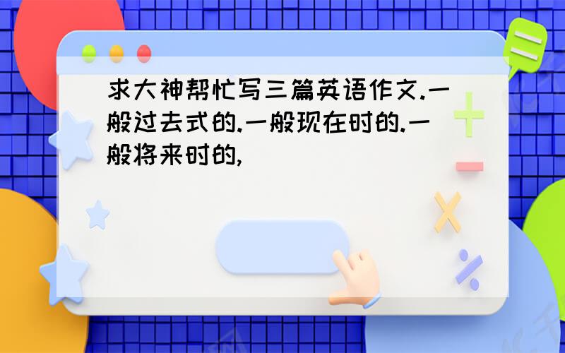 求大神帮忙写三篇英语作文.一般过去式的.一般现在时的.一般将来时的,