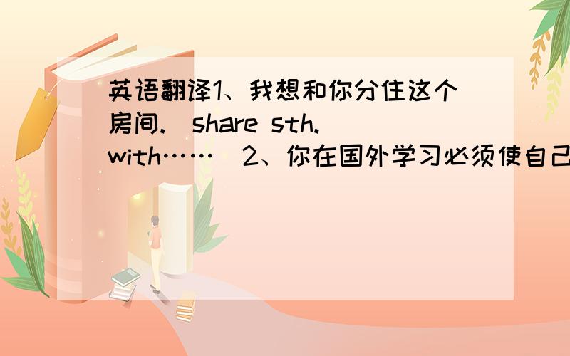 英语翻译1、我想和你分住这个房间.(share sth.with……)2、你在国外学习必须使自己适应新的风俗习惯以及不同