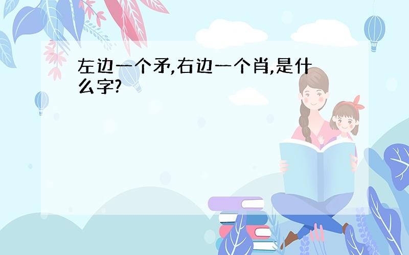 左边一个矛,右边一个肖,是什么字?