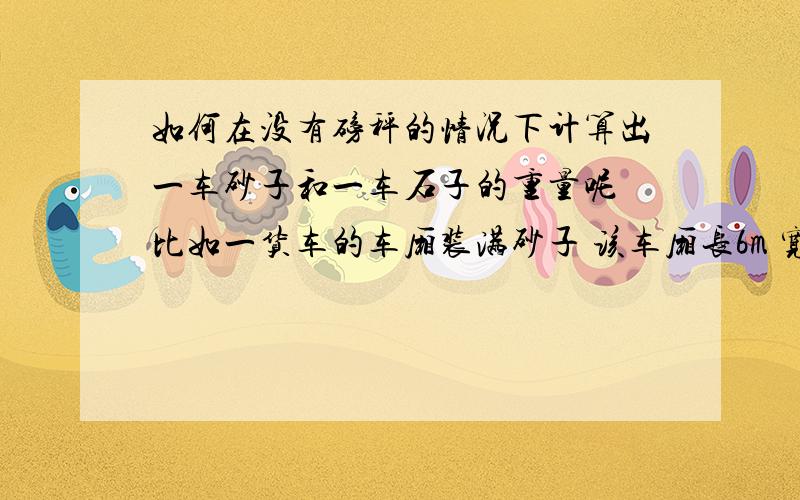 如何在没有磅秤的情况下计算出一车砂子和一车石子的重量呢 比如一货车的车厢装满砂子 该车厢长6m 宽2.5米 5米 我应该