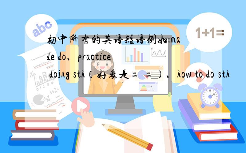 初中所有的英语短语例如：made do、practice doing sth（好象是= =）、how to do sth