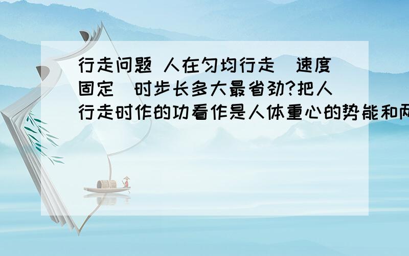 行走问题 人在匀均行走（速度固定）时步长多大最省劲?把人行走时作的功看作是人体重心的势能和两脚无能运动的动能之和.试在此