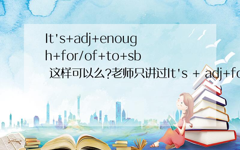 It's+adj+enough+for/of+to+sb 这样可以么?老师只讲过It's + adj+for sb to