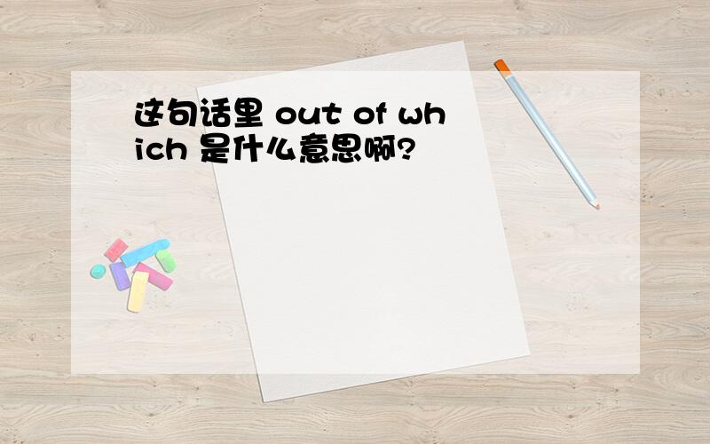 这句话里 out of which 是什么意思啊?