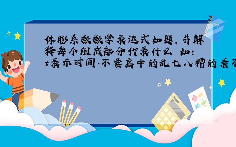 体膨系数数学表达式如题,并解释每个组成部分代表什么 如：t表示时间.不要高中的乱七八糟的看不懂的.就是最基础的那种.