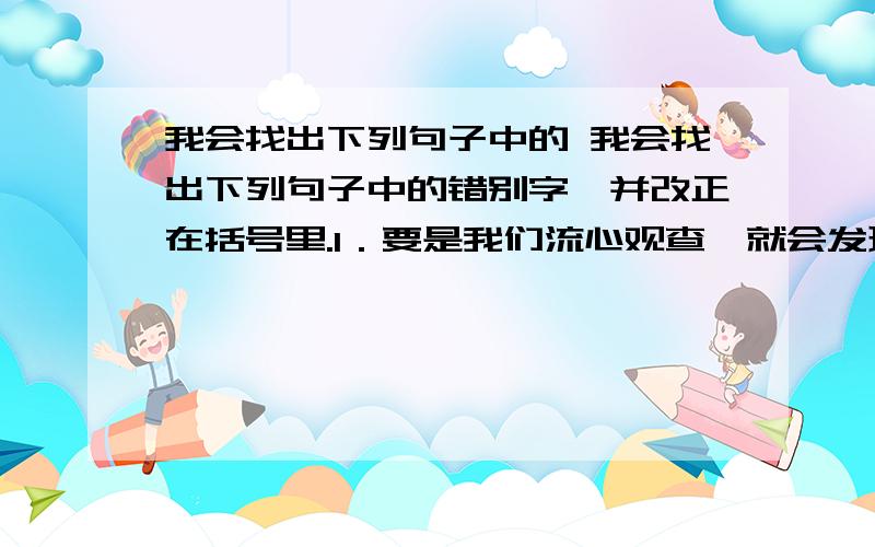 我会找出下列句子中的 我会找出下列句子中的错别字,并改正在括号里.1．要是我们流心观查,就会发现.（　　）（　　） 2．