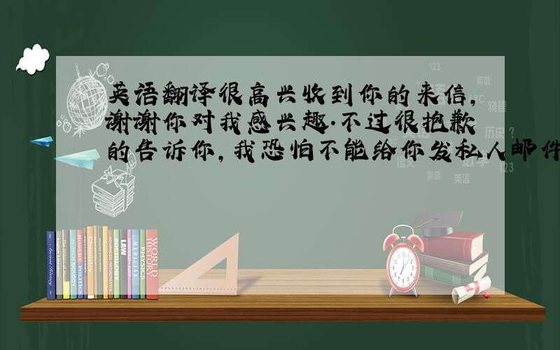 英语翻译很高兴收到你的来信,谢谢你对我感兴趣.不过很抱歉的告诉你,我恐怕不能给你发私人邮件,因为我的英语不好.我付费加入