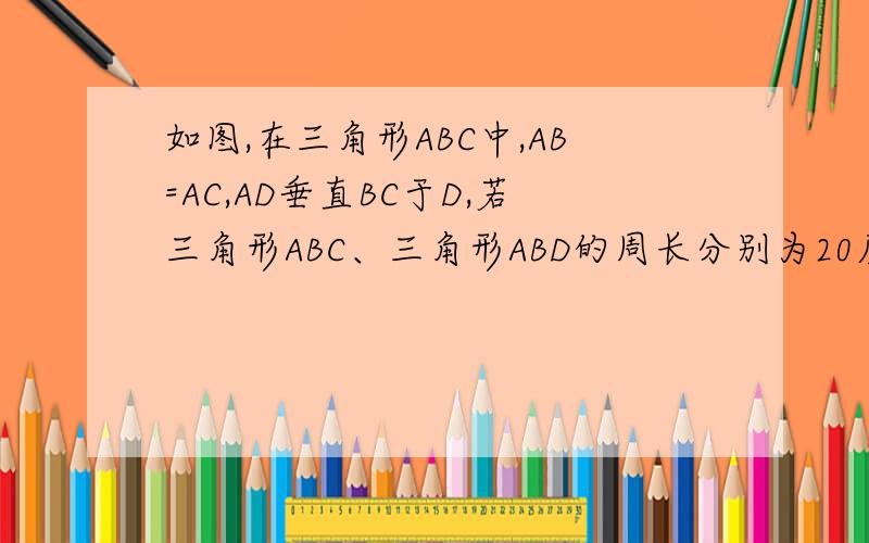 如图,在三角形ABC中,AB=AC,AD垂直BC于D,若三角形ABC、三角形ABD的周长分别为20厘米和16厘米,求AD