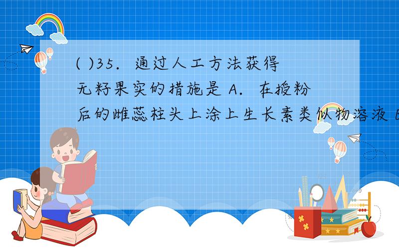 ( )35．通过人工方法获得无籽果实的措施是 A．在授粉后的雌蕊柱头上涂上生长素类似物溶液 B．在未授粉的雌