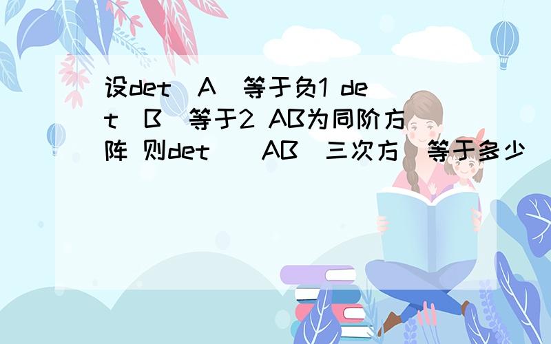 设det(A)等于负1 det(B)等于2 AB为同阶方阵 则det((AB)三次方)等于多少